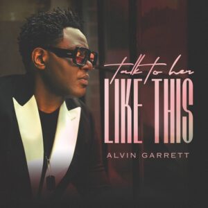 Alvin Garrett’s New Album ‘Talk To Her Like This’ Is the R&B Love Letter We Needed — Stream It Now